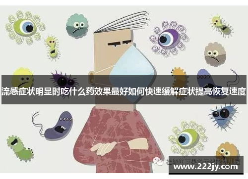 流感症状明显时吃什么药效果最好如何快速缓解症状提高恢复速度