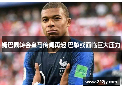 姆巴佩转会皇马传闻再起 巴黎或面临巨大压力