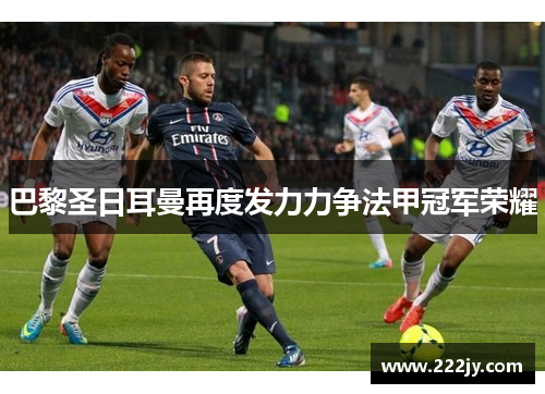 巴黎圣日耳曼再度发力力争法甲冠军荣耀