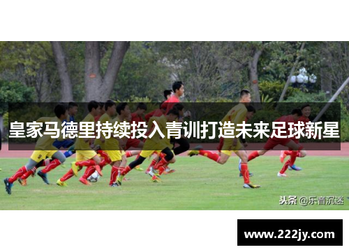 皇家马德里持续投入青训打造未来足球新星